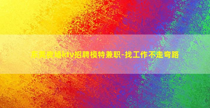 东莞夜场ktv招聘模特兼职-找工作不走弯路